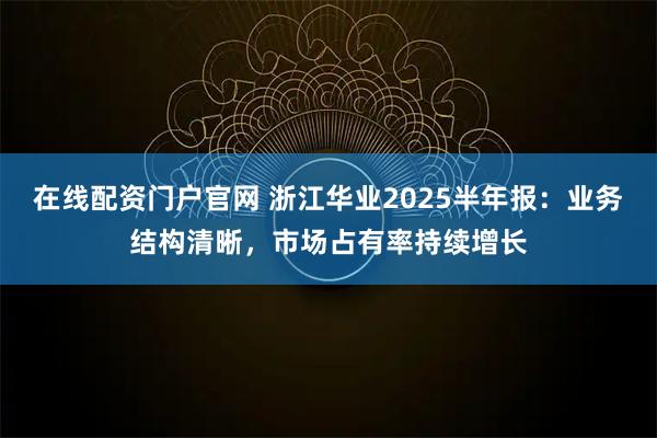 在线配资门户官网 浙江华业2025半年报：业务结构清晰，市场占有率持续增长