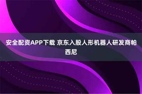 安全配资APP下载 京东入股人形机器人研发商帕西尼