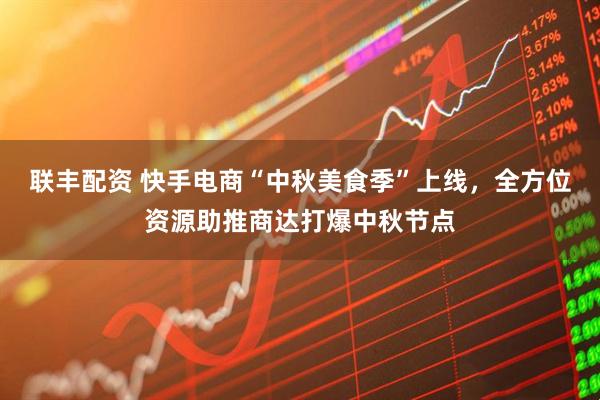 联丰配资 快手电商“中秋美食季”上线，全方位资源助推商达打爆中秋节点