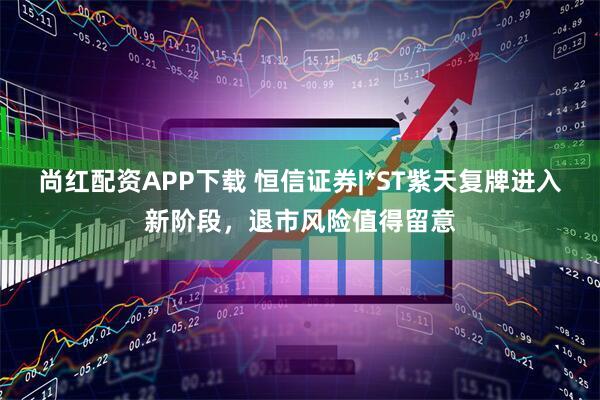 尚红配资APP下载 恒信证券|*ST紫天复牌进入新阶段，退市风险值得留意