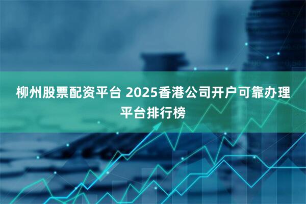 柳州股票配资平台 2025香港公司开户可靠办理平台排行榜