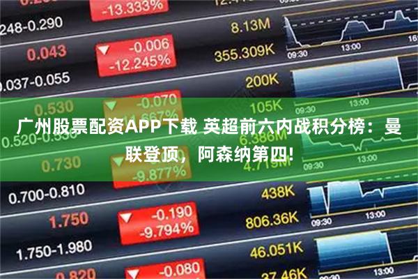 广州股票配资APP下载 英超前六内战积分榜：曼联登顶，阿森纳第四!