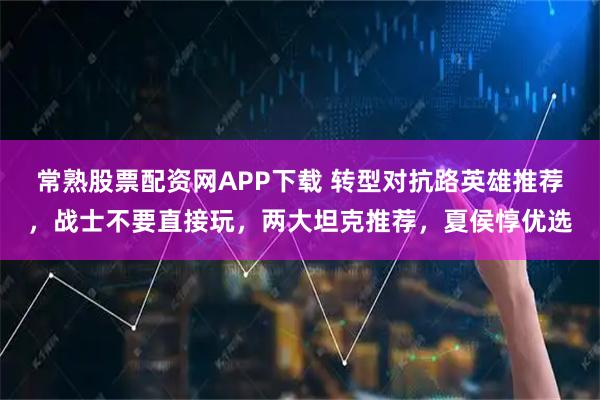 常熟股票配资网APP下载 转型对抗路英雄推荐，战士不要直接玩，两大坦克推荐，夏侯惇优选