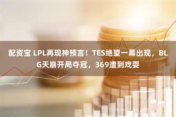 配资宝 LPL再现神预言！TES绝望一幕出现，BLG天崩开局夺冠，369遭到戏耍