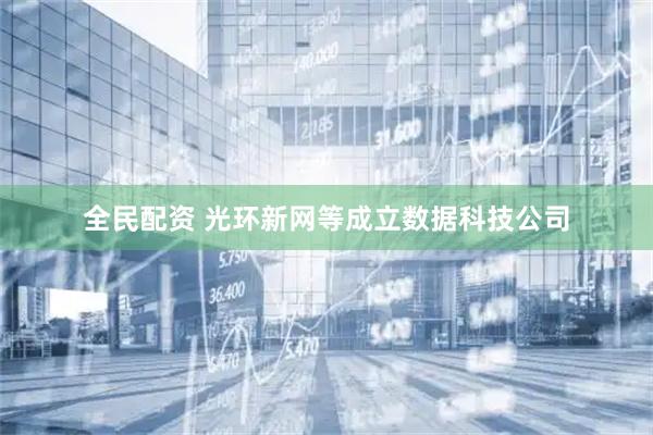 全民配资 光环新网等成立数据科技公司