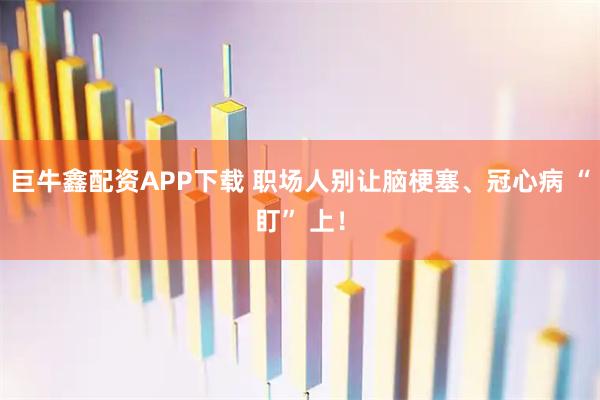 巨牛鑫配资APP下载 职场人别让脑梗塞、冠心病 “盯” 上！