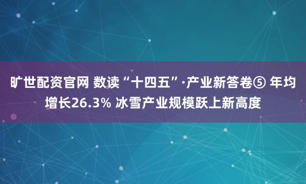 旷世配资官网 数读“十四五”·产业新答卷⑤ 年均增长26.3% 冰雪产业规模跃上新高度