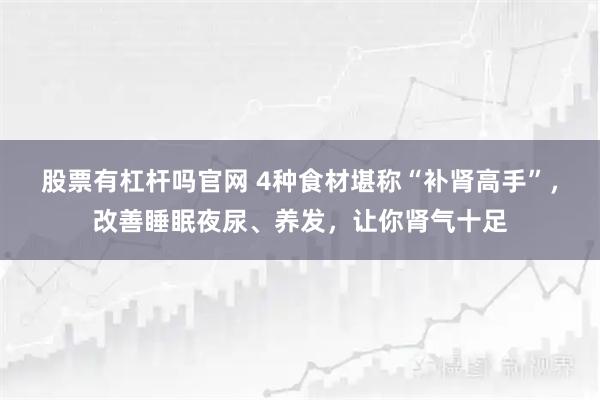 股票有杠杆吗官网 4种食材堪称“补肾高手”，改善睡眠夜尿、养发，让你肾气十足
