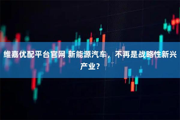 维嘉优配平台官网 新能源汽车，不再是战略性新兴产业？