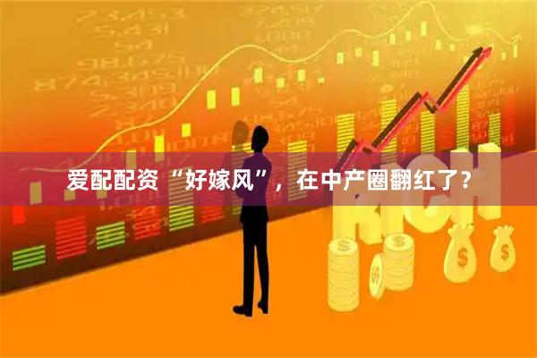 爱配配资 “好嫁风”，在中产圈翻红了？