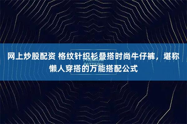 网上炒股配资 格纹针织衫叠搭时尚牛仔裤，堪称懒人穿搭的万能搭配公式
