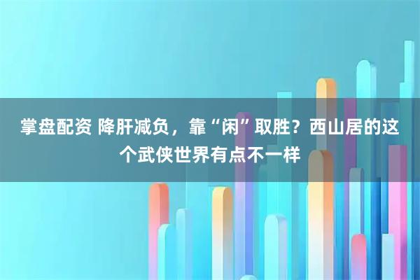 掌盘配资 降肝减负，靠“闲”取胜？西山居的这个武侠世界有点不一样