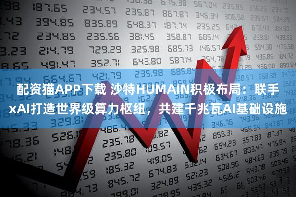 配资猫APP下载 沙特HUMAIN积极布局：联手xAI打造世界级算力枢纽，共建千兆瓦AI基础设施