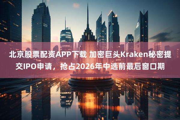 北京股票配资APP下载 加密巨头Kraken秘密提交IPO申请，抢占2026年中选前最后窗口期