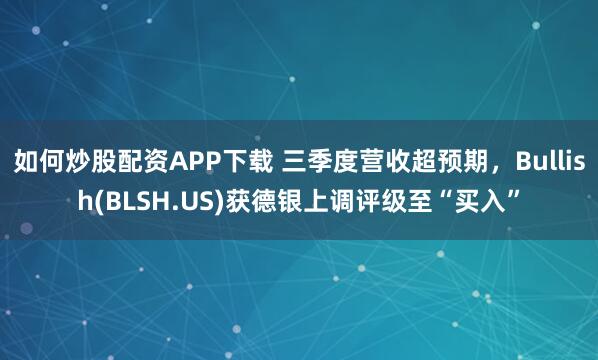 如何炒股配资APP下载 三季度营收超预期，Bullish(BLSH.US)获德银上调评级至“买入”