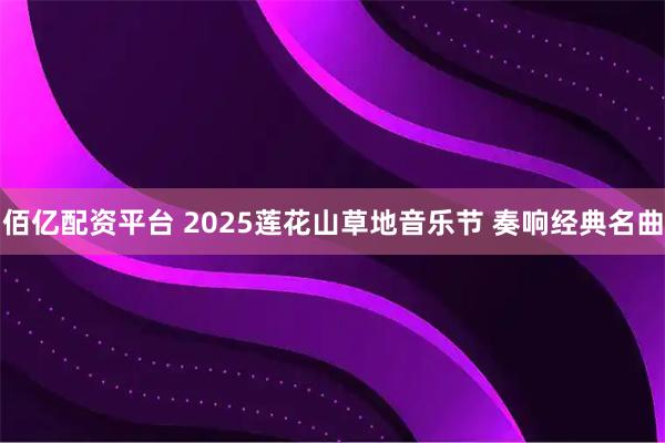 佰亿配资平台 2025莲花山草地音乐节 奏响经典名曲