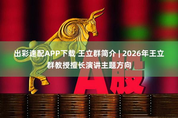 出彩速配APP下载 王立群简介 | 2026年王立群教授擅长演讲主题方向