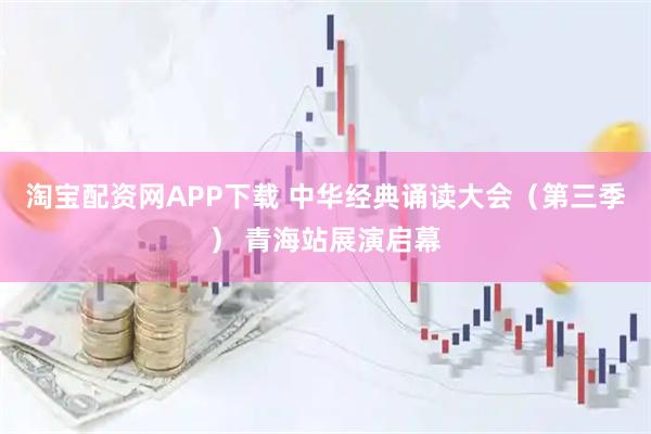 淘宝配资网APP下载 中华经典诵读大会（第三季） 青海站展演启幕