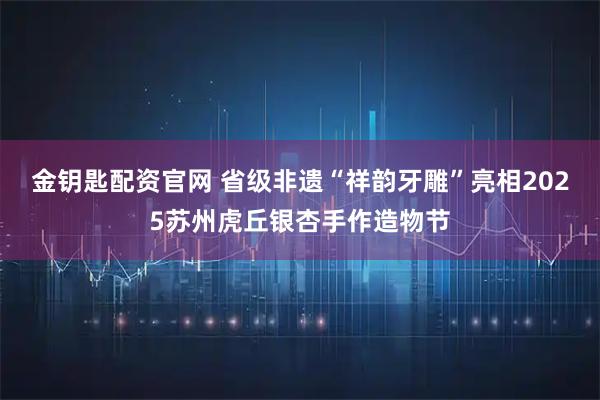 金钥匙配资官网 省级非遗“祥韵牙雕”亮相2025苏州虎丘银杏手作造物节