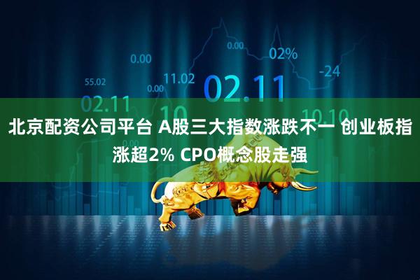 北京配资公司平台 A股三大指数涨跌不一 创业板指涨超2% CPO概念股走强