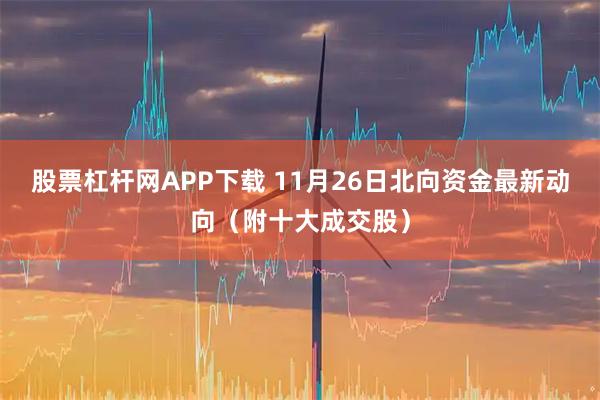 股票杠杆网APP下载 11月26日北向资金最新动向（附十大成交股）