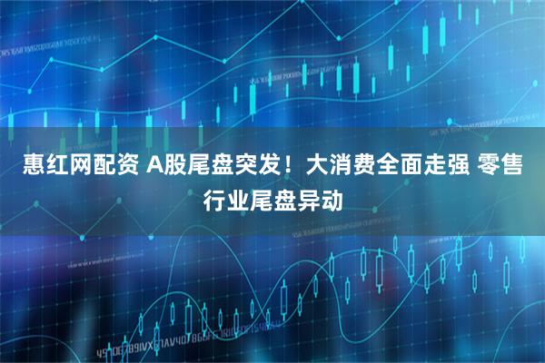 惠红网配资 A股尾盘突发！大消费全面走强 零售行业尾盘异动
