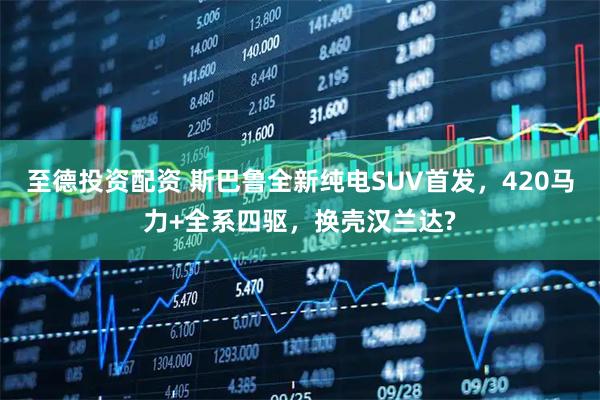 至德投资配资 斯巴鲁全新纯电SUV首发，420马力+全系四驱，换壳汉兰达?