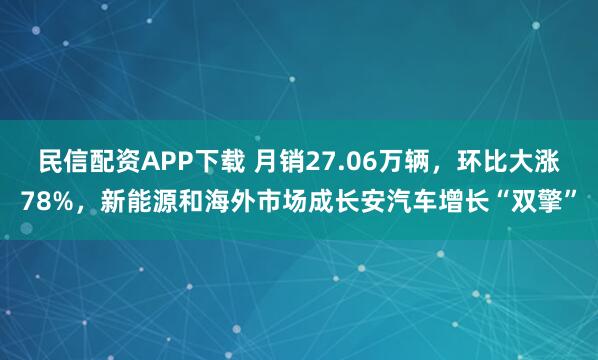 民信配资APP下载 月销27.06万辆，环比大涨78%，新能源和海外市场成长安汽车增长“双擎”