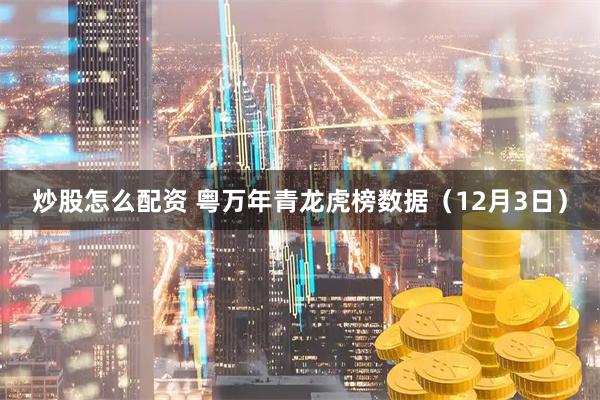 炒股怎么配资 粤万年青龙虎榜数据（12月3日）