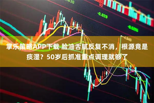 掌乐策略APP下载 脸油舌腻反复不消，根源竟是痰湿？50岁后抓准重点调理就够了