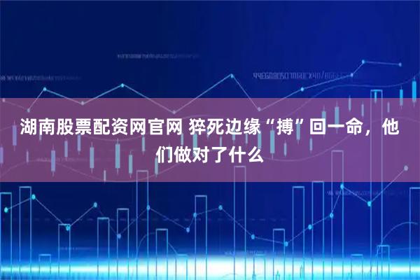 湖南股票配资网官网 猝死边缘“搏”回一命，他们做对了什么
