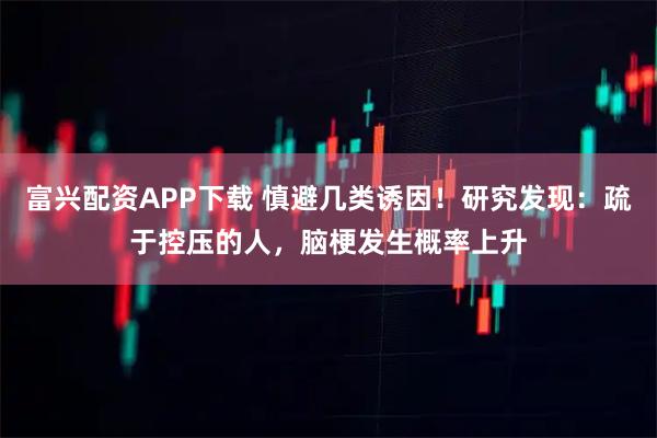 富兴配资APP下载 慎避几类诱因！研究发现：疏于控压的人，脑梗发生概率上升