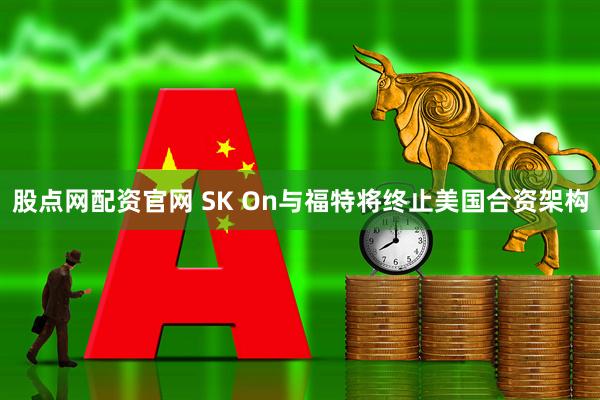 股点网配资官网 SK On与福特将终止美国合资架构