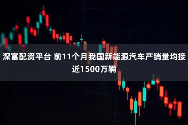 深富配资平台 前11个月我国新能源汽车产销量均接近1500万辆