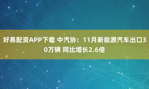 好易配资APP下载 中汽协：11月新能源汽车出口30万辆 同比增长2.6倍