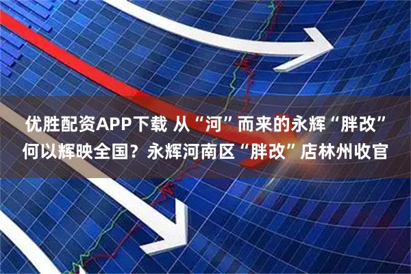 优胜配资APP下载 从“河”而来的永辉“胖改”何以辉映全国？永辉河南区“胖改”店林州收官