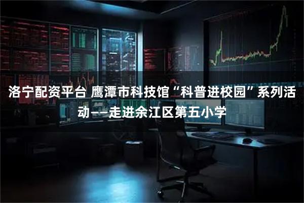 洛宁配资平台 鹰潭市科技馆“科普进校园”系列活动——走进余江区第五小学