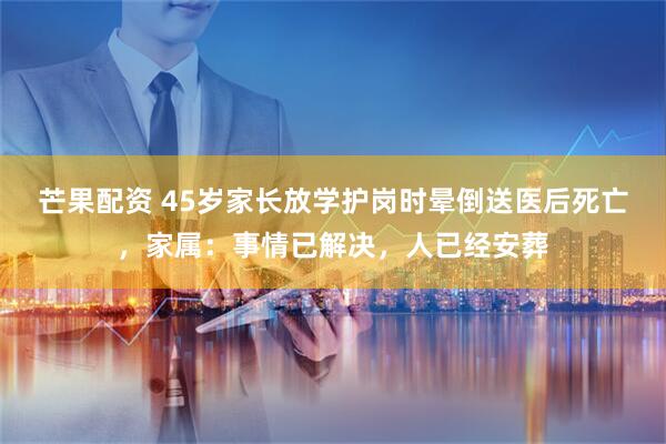 芒果配资 45岁家长放学护岗时晕倒送医后死亡，家属：事情已解决，人已经安葬
