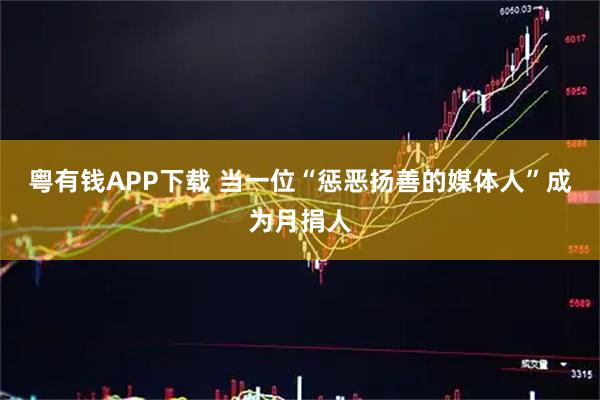 粤有钱APP下载 当一位“惩恶扬善的媒体人”成为月捐人