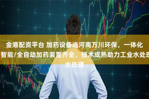 金港配资平台 加药设备选河南万川环保，一体化/智能/全自动加药装置齐全，技术成熟助力工业水处理