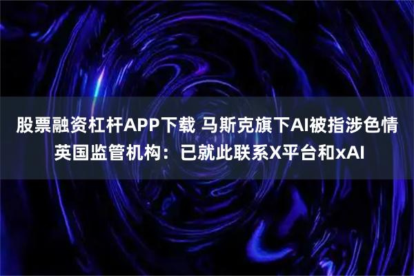 股票融资杠杆APP下载 马斯克旗下AI被指涉色情 英国监管机构：已就此联系X平台和xAI