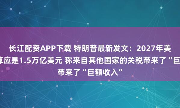 长江配资APP下载 特朗普最新发文：2027年美军事预算应是1.5万亿美元 称来自其他国家的关税带来了“巨额收入”