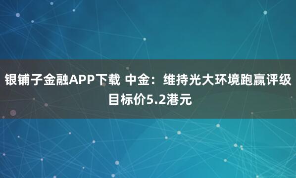 银铺子金融APP下载 中金：维持光大环境跑赢评级 目标价5.2港元