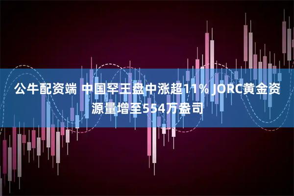 公牛配资端 中国罕王盘中涨超11% JORC黄金资源量增至554万盎司