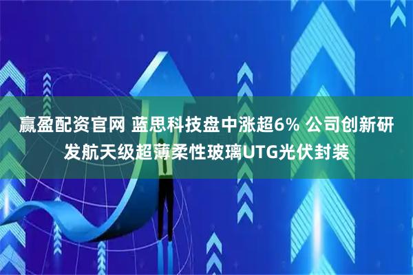 赢盈配资官网 蓝思科技盘中涨超6% 公司创新研发航天级超薄柔性玻璃UTG光伏封装