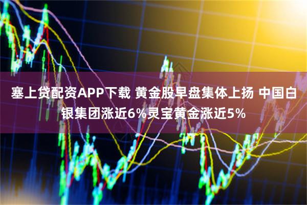 塞上贷配资APP下载 黄金股早盘集体上扬 中国白银集团涨近6%灵宝黄金涨近5%