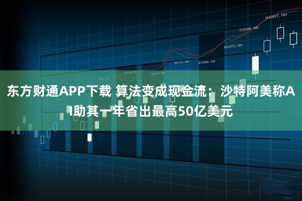东方财通APP下载 算法变成现金流：沙特阿美称AI助其一年省出最高50亿美元