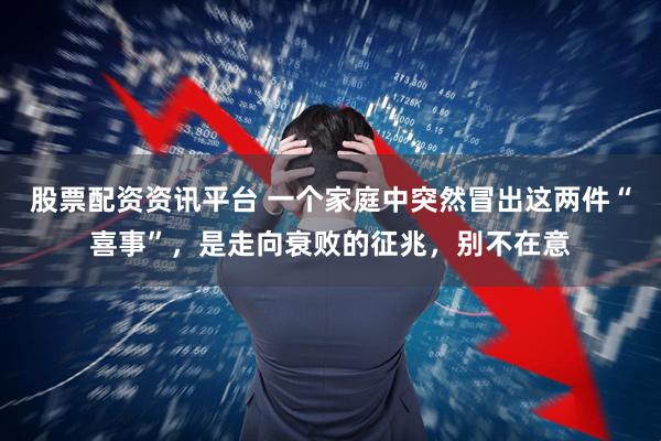 股票配资资讯平台 一个家庭中突然冒出这两件“喜事”，是走向衰败的征兆，别不在意