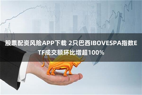 股票配资风险APP下载 2只巴西IBOVESPA指数ETF成交额环比增超100%