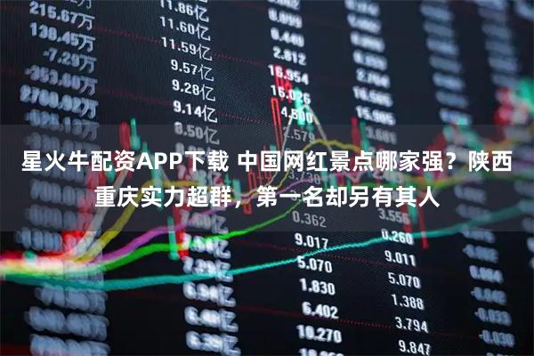 星火牛配资APP下载 中国网红景点哪家强？陕西重庆实力超群，第一名却另有其人